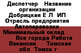 Диспетчер › Название организации ­ Добрицкая Е.Л, ИП › Отрасль предприятия ­ Автоперевозки › Минимальный оклад ­ 20 000 - Все города Работа » Вакансии   . Томская обл.,Томск г.